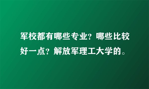 军校都有哪些专业？哪些比较好一点？解放军理工大学的。