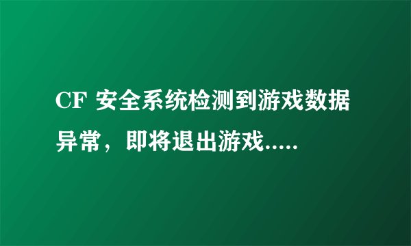 CF 安全系统检测到游戏数据异常，即将退出游戏... 错误代码23-0 怎么修复? 高手帮我！