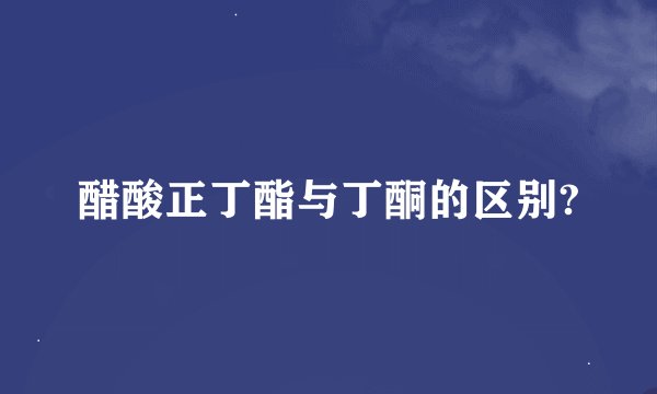 醋酸正丁酯与丁酮的区别?