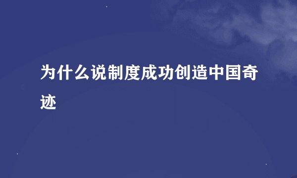 为什么说制度成功创造中国奇迹