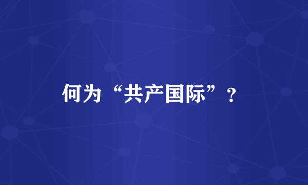 何为“共产国际”？
