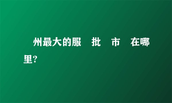 廣州最大的服裝批發市場在哪里?