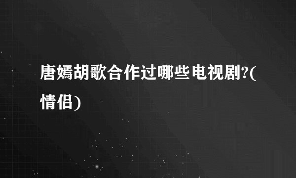 唐嫣胡歌合作过哪些电视剧?(情侣)
