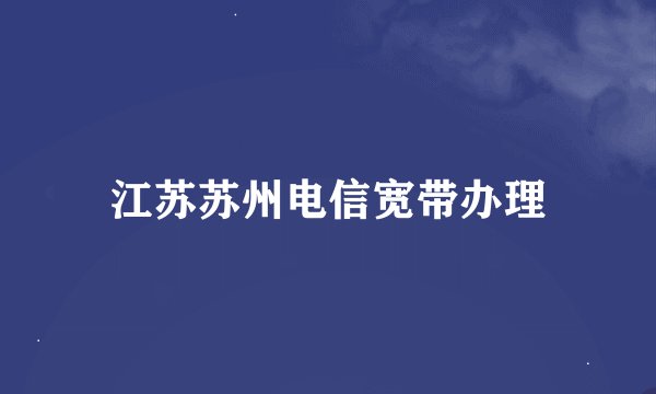江苏苏州电信宽带办理