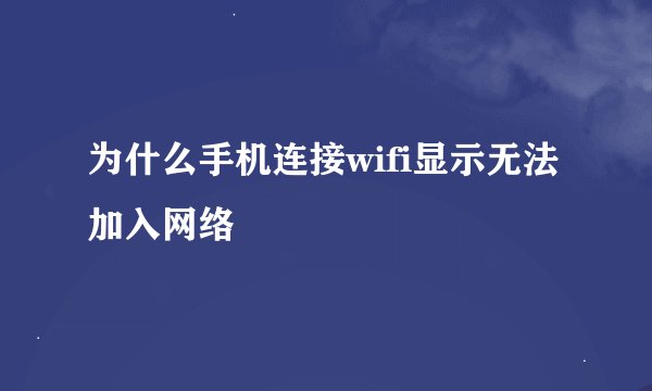 为什么手机连接wifi显示无法加入网络