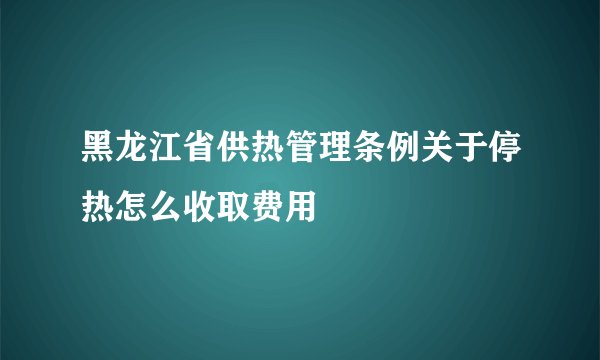 黑龙江省供热管理条例关于停热怎么收取费用