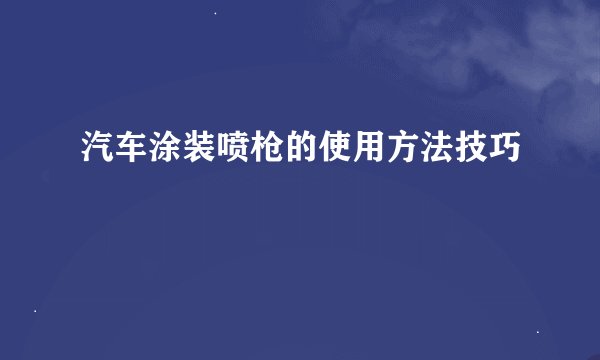 汽车涂装喷枪的使用方法技巧