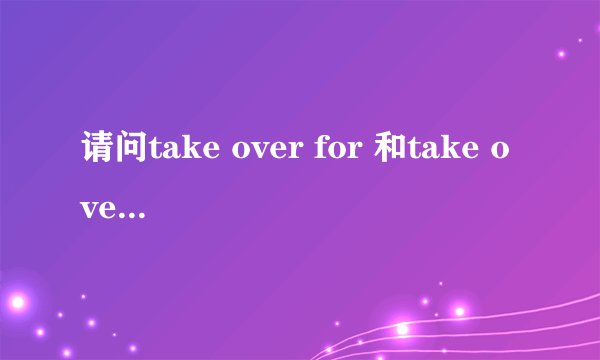请问take over for 和take over 的区别是什么？