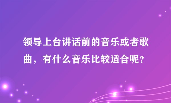 领导上台讲话前的音乐或者歌曲，有什么音乐比较适合呢？