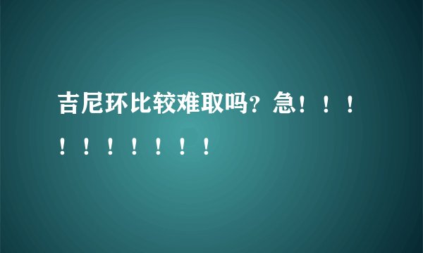 吉尼环比较难取吗？急！！！！！！！！！！