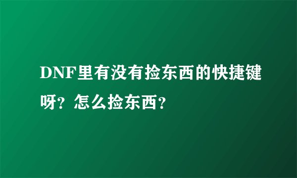 DNF里有没有捡东西的快捷键呀？怎么捡东西？