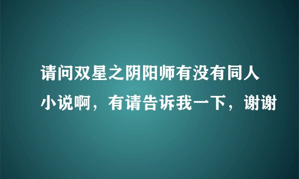 请问双星之阴阳师有没有同人小说啊，有请告诉我一下，谢谢