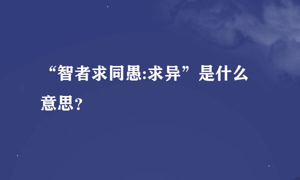 “智者求同愚:求异”是什么意思？