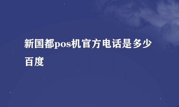 新国都pos机官方电话是多少 百度