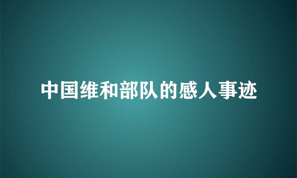 中国维和部队的感人事迹