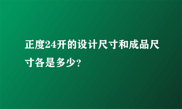 正度24开的设计尺寸和成品尺寸各是多少？