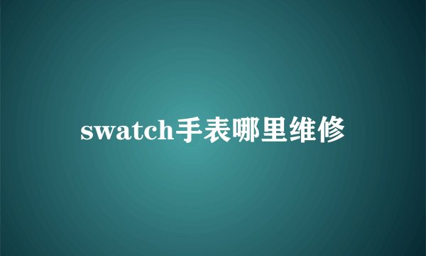 swatch手表哪里维修