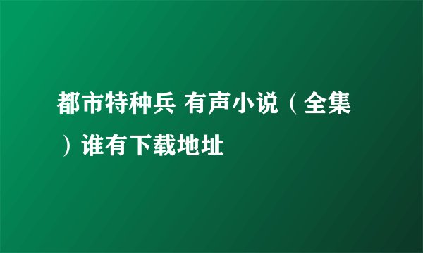 都市特种兵 有声小说（全集）谁有下载地址