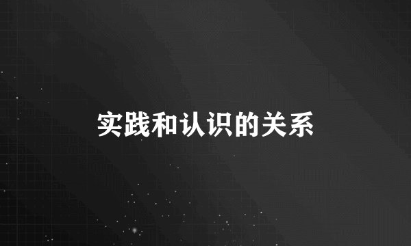 实践和认识的关系