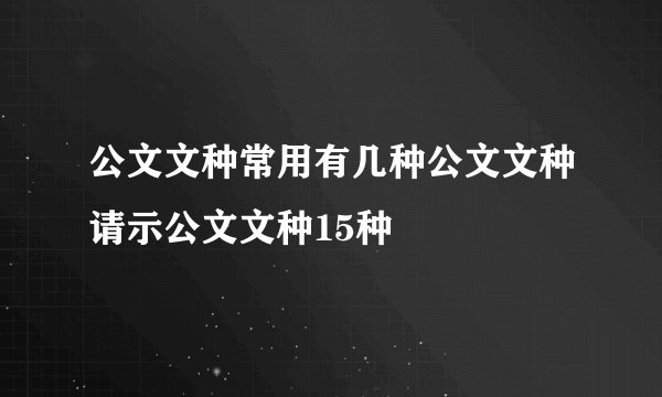 公文文种常用有几种公文文种请示公文文种15种