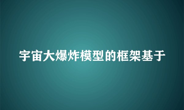 宇宙大爆炸模型的框架基于