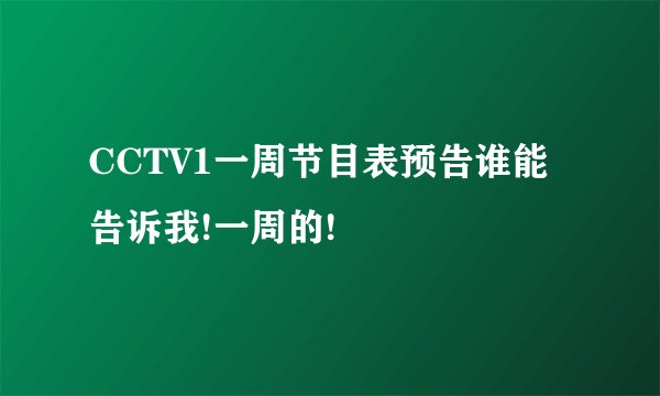 CCTV1一周节目表预告谁能告诉我!一周的!