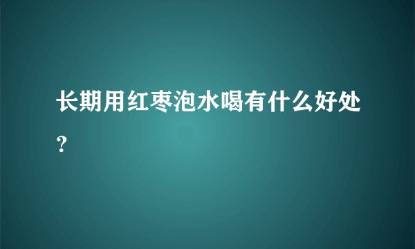 长期用红枣泡水喝有什么好处？
