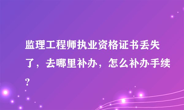 监理工程师执业资格证书丢失了,去哪里补办,怎么补办手续?