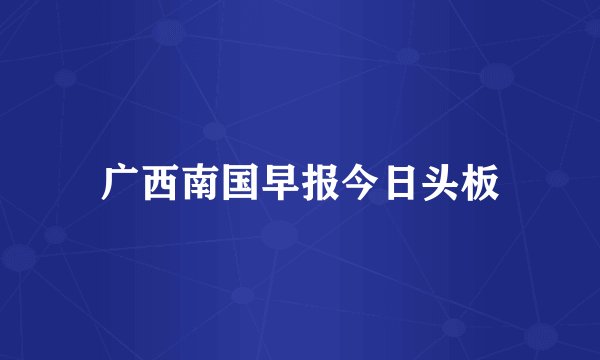 广西南国早报今日头板