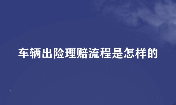 车辆出险理赔流程是怎样的