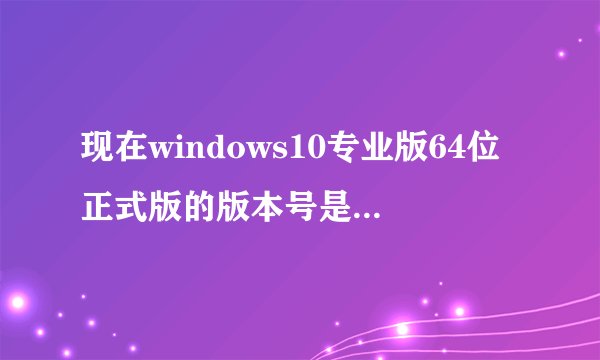 现在windows10专业版64位正式版的版本号是多少啊？