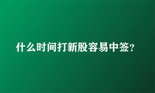 什么时间打新股容易中签？