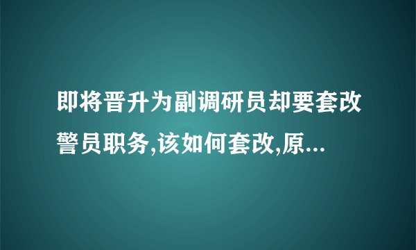 即将晋升为副调研员却要套改警员职务,该如何套改,原来的公务员职级还有效吗