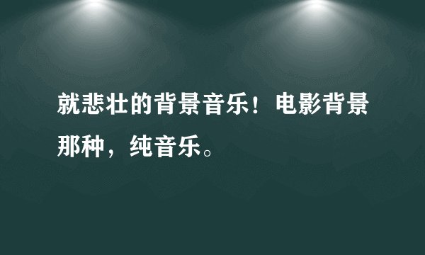 就悲壮的背景音乐！电影背景那种，纯音乐。