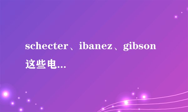 schecter、ibanez、gibson这些电吉他的官网上哪有各种型号报价？