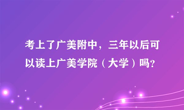 考上了广美附中，三年以后可以读上广美学院（大学）吗？