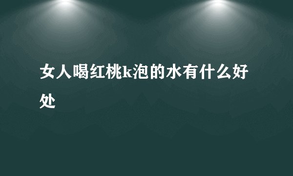 女人喝红桃k泡的水有什么好处