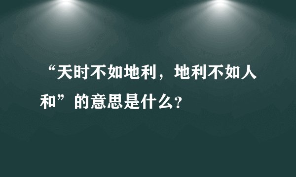 “天时不如地利，地利不如人和”的意思是什么？