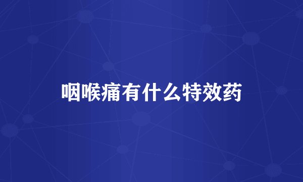 咽喉痛有什么特效药