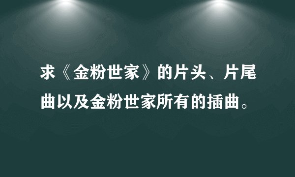 求《金粉世家》的片头、片尾曲以及金粉世家所有的插曲。