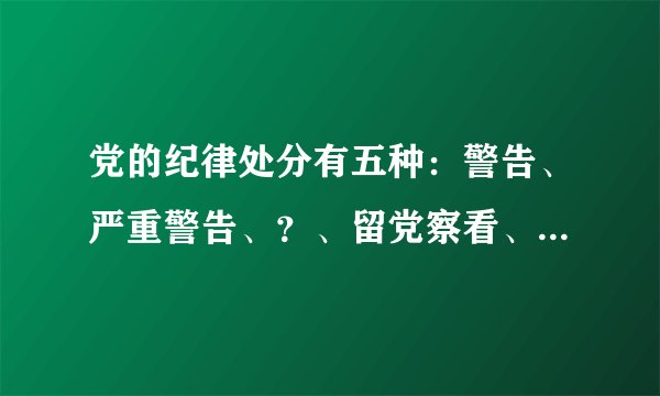 党的纪律处分有五种：警告、严重警告、？、留党察看、开除党籍。