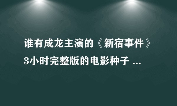 谁有成龙主演的《新宿事件》3小时完整版的电影种子 求支招...