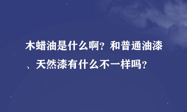 木蜡油是什么啊?和普通油漆、天然漆有什么不一样吗?