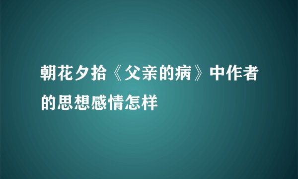 朝花夕拾《父亲的病》中作者的思想感情怎样