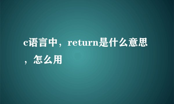 c语言中，return是什么意思，怎么用
