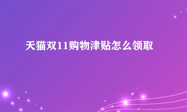 天猫双11购物津贴怎么领取