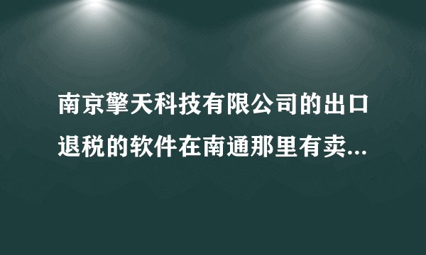 南京擎天科技有限公司的出口退税的软件在南通那里有卖的啊！！！急急急！！！