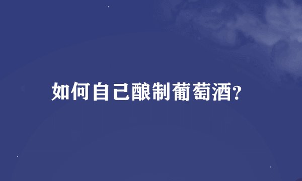 如何自己酿制葡萄酒?