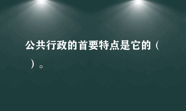 公共行政的首要特点是它的（ ）。