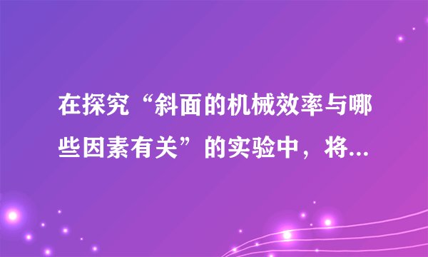 在探究“斜面的机械效率与哪些因素有关”的实验中，将一条长木板的一端垫高，构成长度一定、高度可调的斜